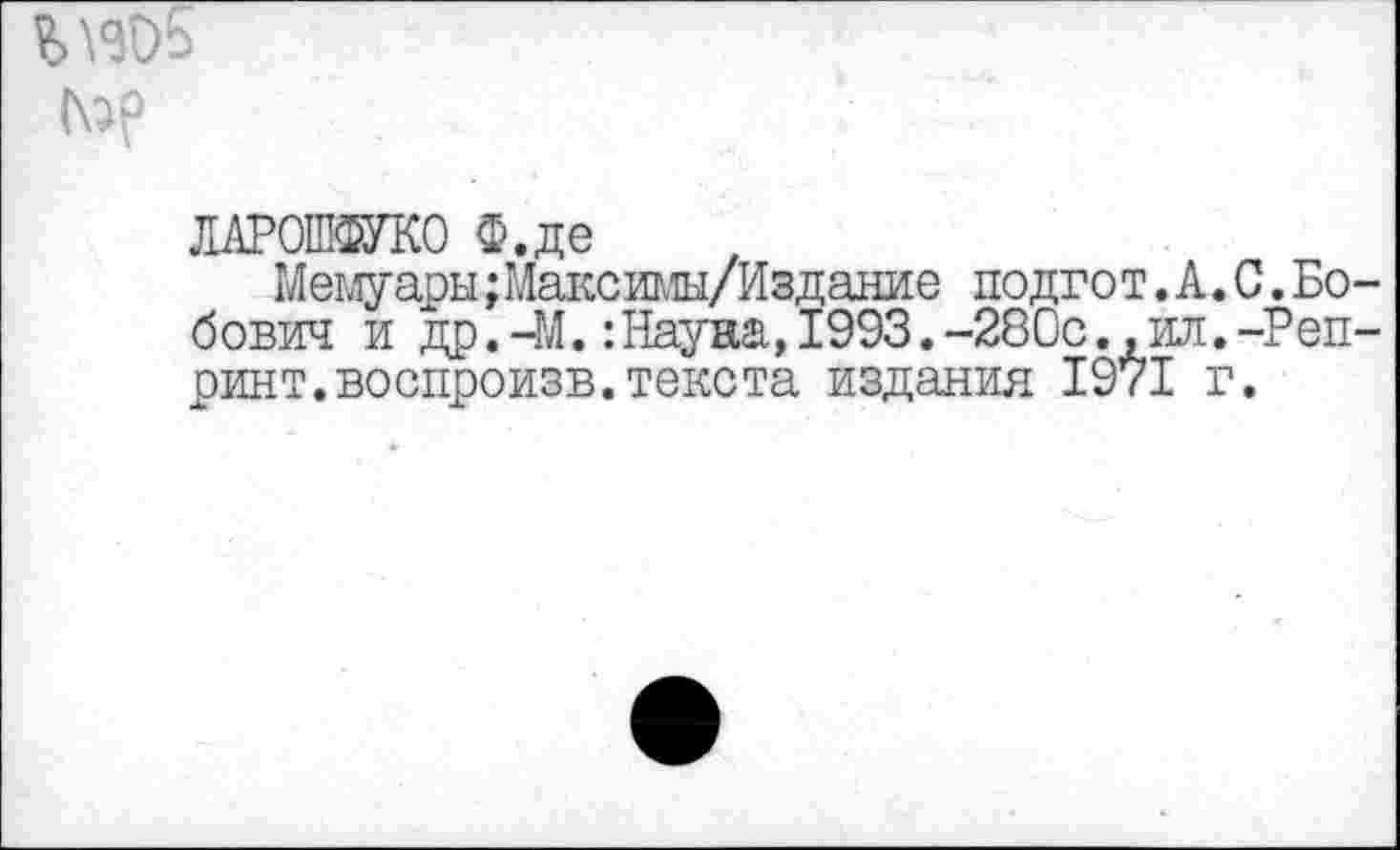 ﻿
ЛАРОШФУКО Ф.де
Мемуары;Максимы/Издание подгот.А.С.Бобович и др.-М.:Науна,1993.-280с.,ил.-Репринт. воспроизв.текста издания 1971 г.